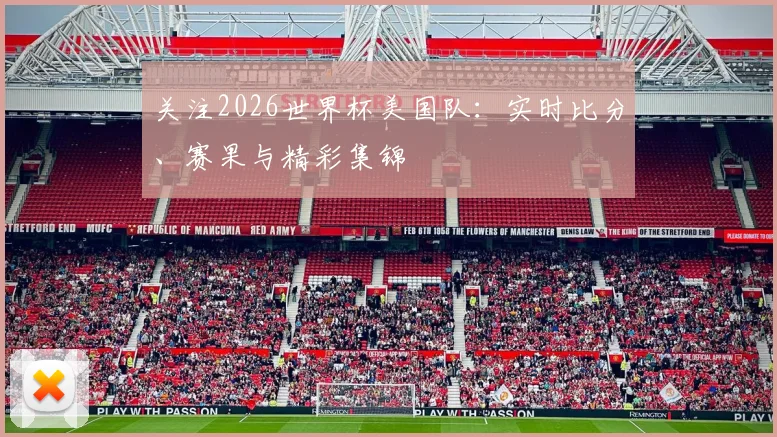 关注2026世界杯美国队:实时比分、赛果与精彩集锦