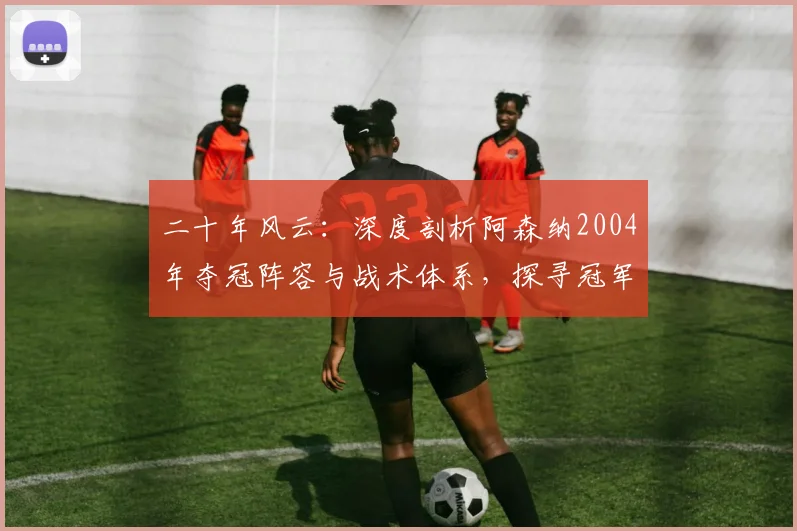 二十年风云：深度剖析阿森纳2004年夺冠阵容与战术体系，探寻冠军荒背后的真实原因