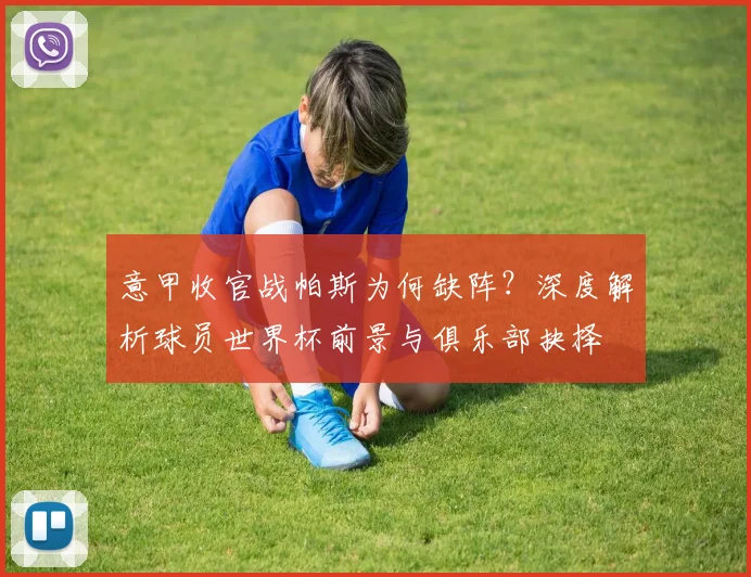 意甲收官战帕斯为何缺阵？深度解析球员世界杯前景与俱乐部抉择