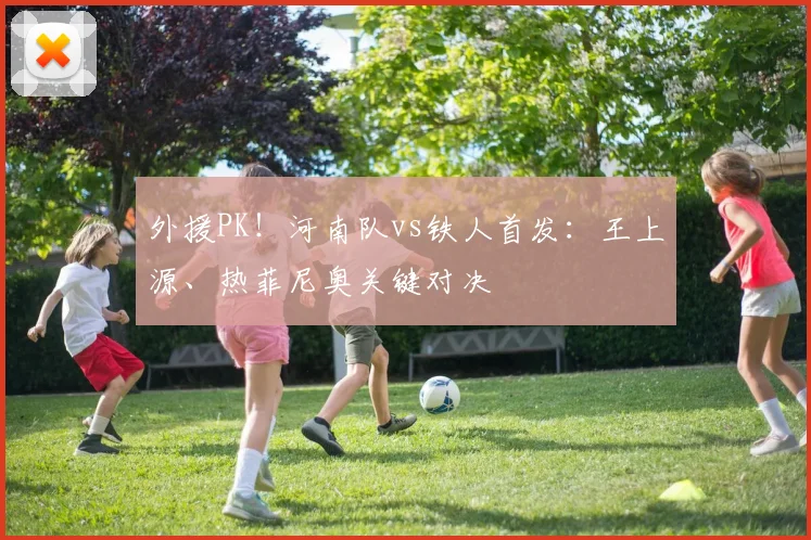 外援PK!河南队vs铁人首发:王上源、热菲尼奥关键对决