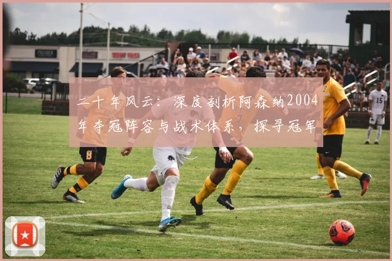 二十年风云:深度剖析阿森纳2004年夺冠阵容与战术体系,探寻冠军荒背后的真实原因