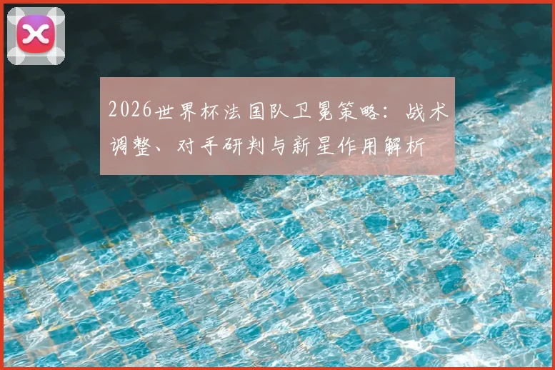 2026世界杯法国队卫冕策略：战术调整、对手研判与新星作用解析