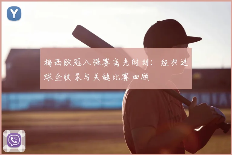 梅西欧冠八强赛高光时刻:经典进球全收录与关键比赛回顾