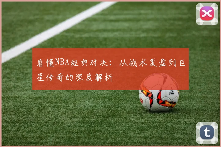 看懂NBA经典对决:从战术复盘到巨星传奇的深度解析