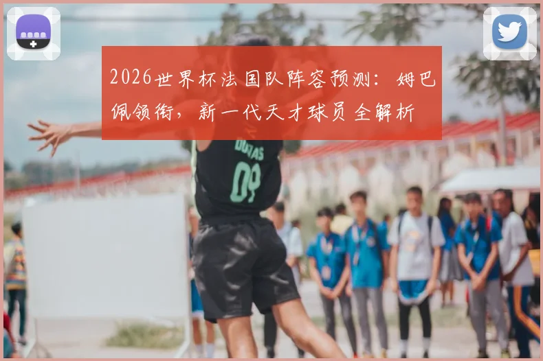 2026世界杯法国队阵容预测：姆巴佩领衔，新一代天才球员全解析