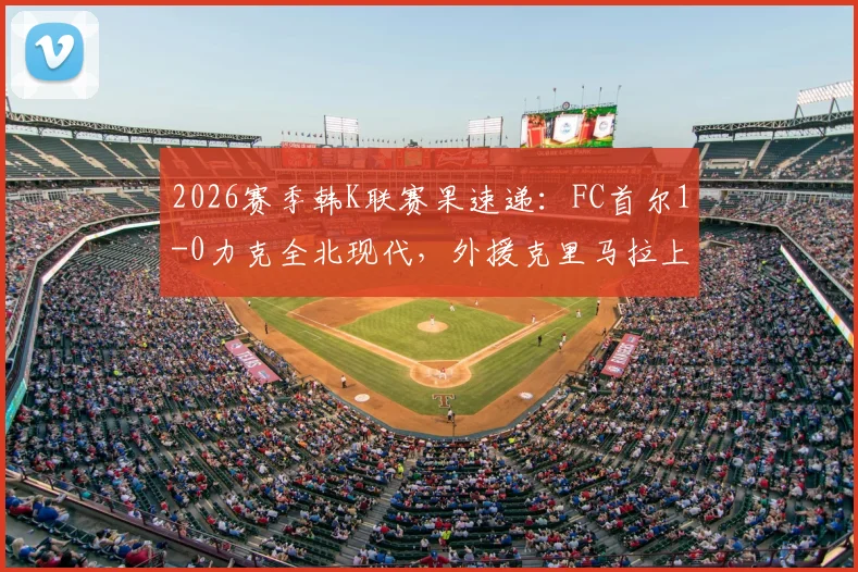 2026赛季韩K联赛果速递：FC首尔1-0力克全北现代，外援克里马拉上演读秒绝杀精彩时刻