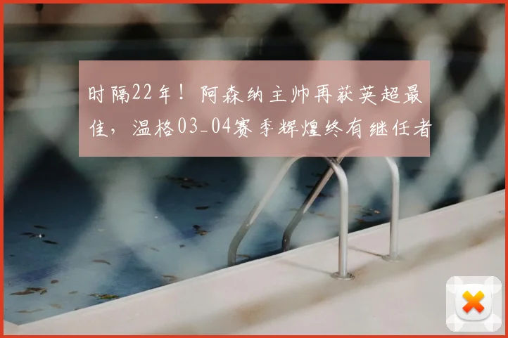 时隔22年！阿森纳主帅再获英超最佳，温格03_04赛季辉煌终有继任者