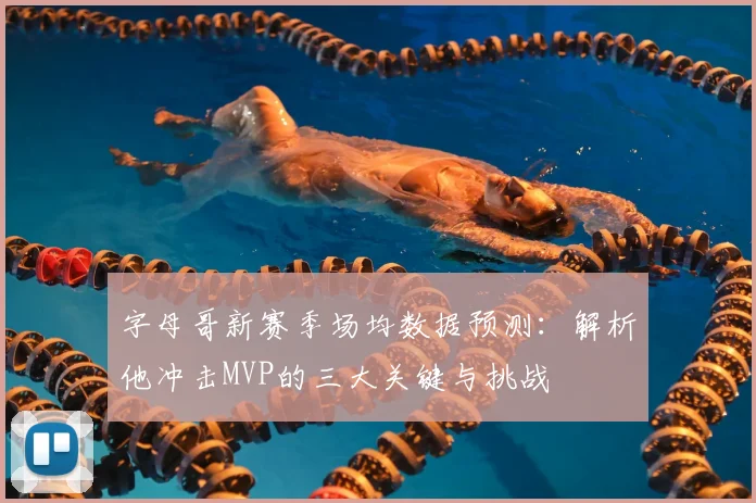 字母哥新赛季场均数据预测：解析他冲击MVP的三大关键与挑战