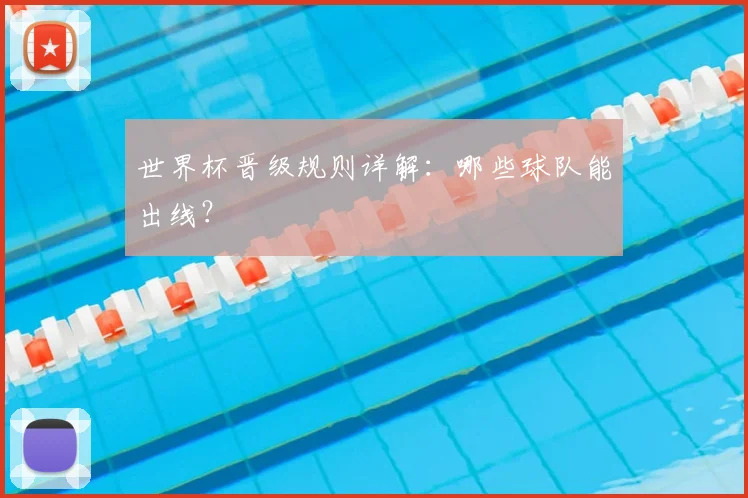 世界杯晋级规则详解:哪些球队能出线?