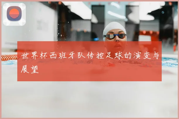 世界杯西班牙队传控足球的演变与展望