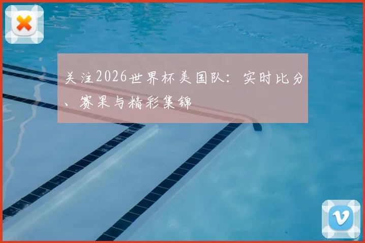 关注2026世界杯美国队：实时比分、赛果与精彩集锦