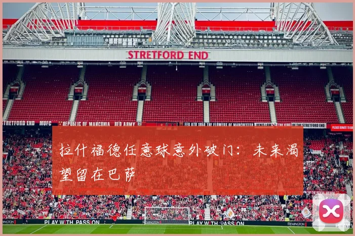 拉什福德任意球意外破门:未来渴望留在巴萨