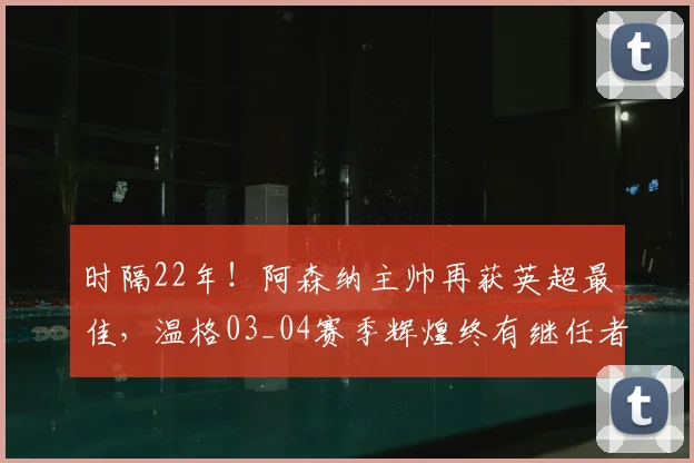 时隔22年！阿森纳主帅再获英超最佳，温格03_04赛季辉煌终有继任者