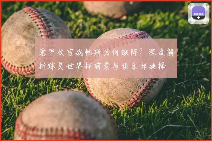 意甲收官战帕斯为何缺阵？深度解析球员世界杯前景与俱乐部抉择