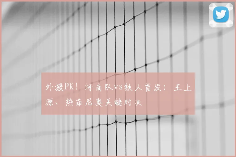 外援PK！河南队vs铁人首发：王上源、热菲尼奥关键对决