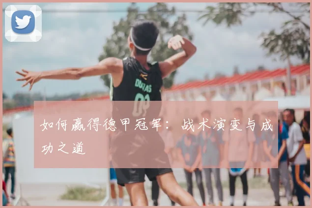如何赢得德甲冠军：战术演变与成功之道